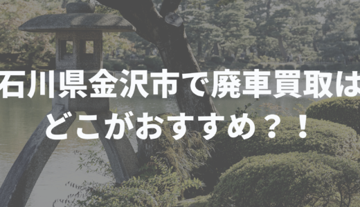 UP済★石川県金沢市で廃車買取はどこがおすすめ？！一覧でまとめてみました