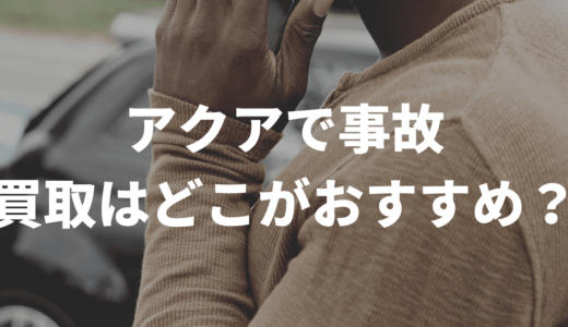 アクアで事故！車買取してもらえるところは？！おすすめ3選