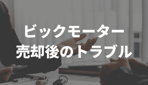 ビッグモーターの売却後トラブルと解決のコツ