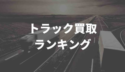 トラック買取ランキングおすすめはどこ？買取業者徹底比較