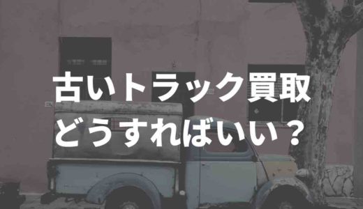 古いトラックって買取してもらえるの？買取業者を徹底調査