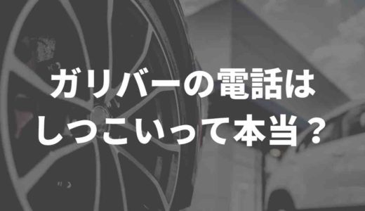 ガリバーの電話はしつこい！？うざいと言われる声をまとめてみた