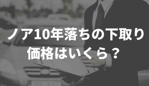 ノア10年落ちの下取り価格はいくら？買取業者徹底比較　